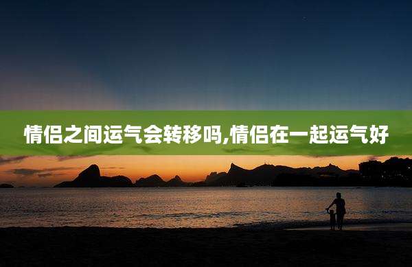 情侣之间运气会转移吗,情侣在一起运气好