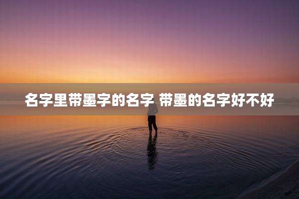 名字里带墨字的名字 带墨的名字好不好