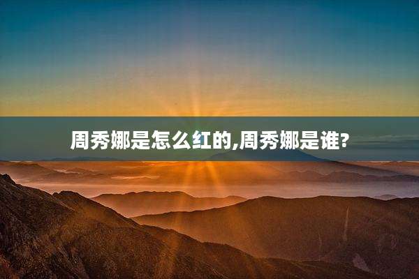 周秀娜是怎么红的,周秀娜是谁?