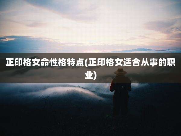 正印格女命性格特点(正印格女适合从事的职业)