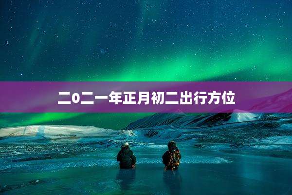 二0二一年正月初二出行方位