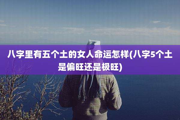 八字里有五个土的女人命运怎样(八字5个土是偏旺还是极旺)