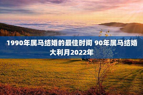 1990年属马结婚的最佳时间 90年属马结婚大利月2022年