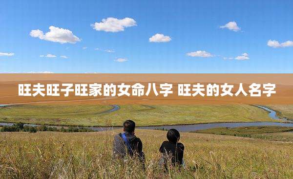 旺夫旺子旺家的女命八字 旺夫的女人名字