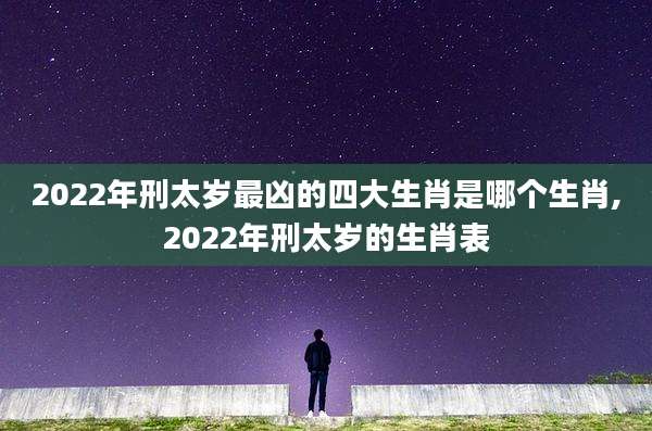 2022年刑太岁最凶的四大生肖是哪个生肖,2022年刑太岁的生肖表
