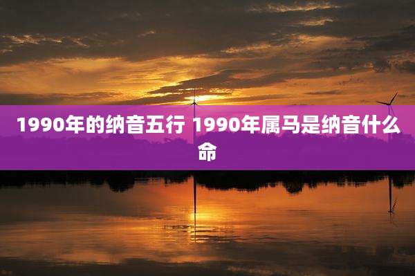 1990年的纳音五行 1990年属马是纳音什么命