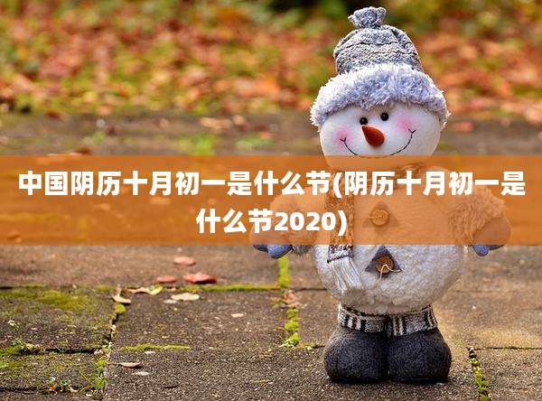 中国阴历十月初一是什么节(阴历十月初一是什么节2020)