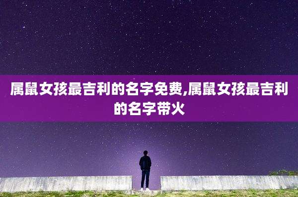 属鼠女孩最吉利的名字免费,属鼠女孩最吉利的名字带火