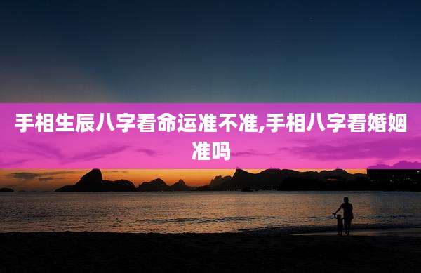 手相生辰八字看命运准不准,手相八字看婚姻准吗