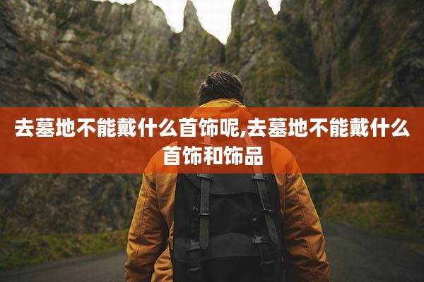 去墓地不能戴什么首饰呢,去墓地不能戴什么首饰和饰品