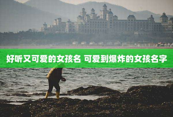 好听又可爱的女孩名 可爱到爆炸的女孩名字