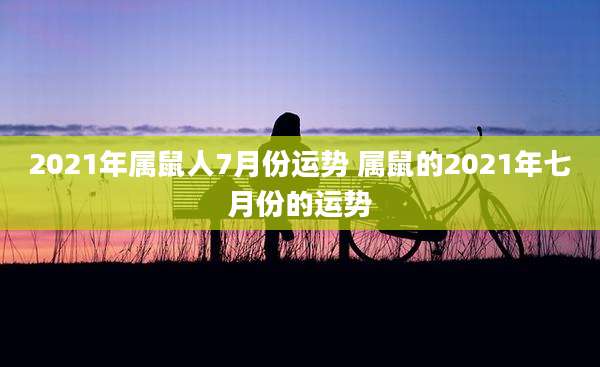 2021年属鼠人7月份运势 属鼠的2021年七月份的运势