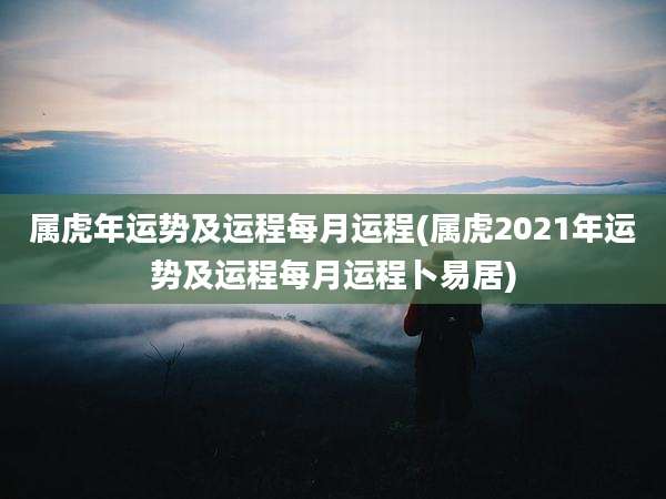 属虎年运势及运程每月运程(属虎2021年运势及运程每月运程卜易居)