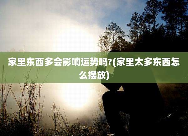 家里东西多会影响运势吗?(家里太多东西怎么摆放)