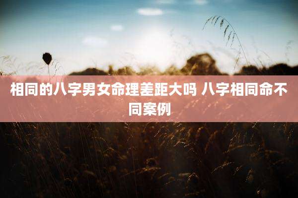 相同的八字男女命理差距大吗 八字相同命不同案例