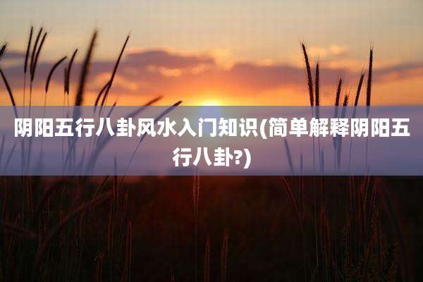 阴阳五行八卦风水入门知识(简单解释阴阳五行八卦?)