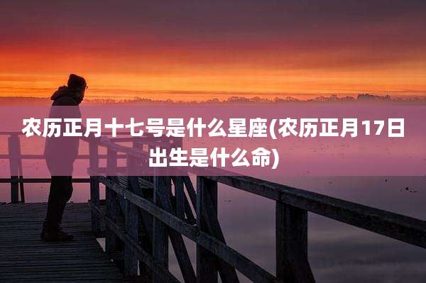 农历正月十七号是什么星座(农历正月17日出生是什么命)