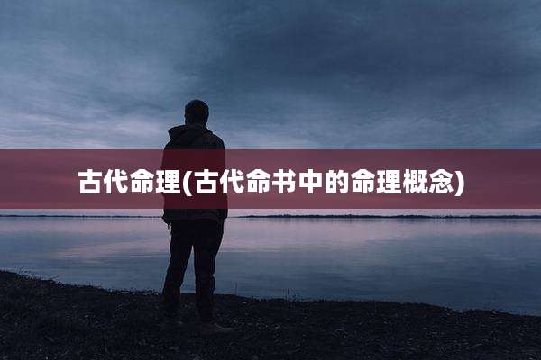 古代命理(古代命书中的命理概念)