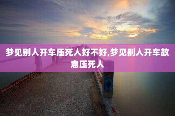 梦见别人开车压死人好不好,梦见别人开车故意压死人