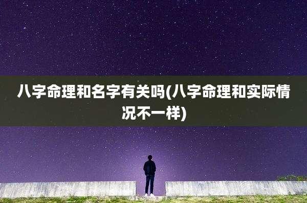 八字命理和名字有关吗(八字命理和实际情况不一样)