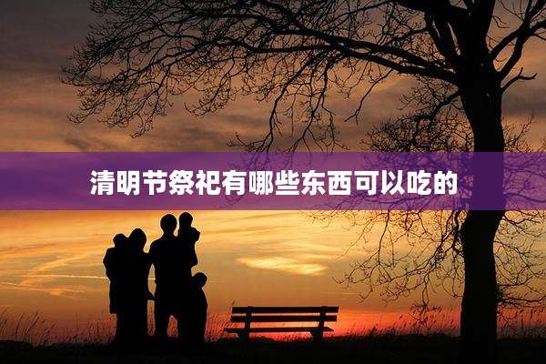 清明节祭祀有哪些东西可以吃的