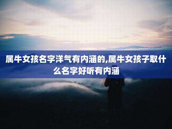 属牛女孩名字洋气有内涵的,属牛女孩子取什么名字好听有内涵