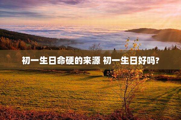 初一生日命硬的来源 初一生日好吗?