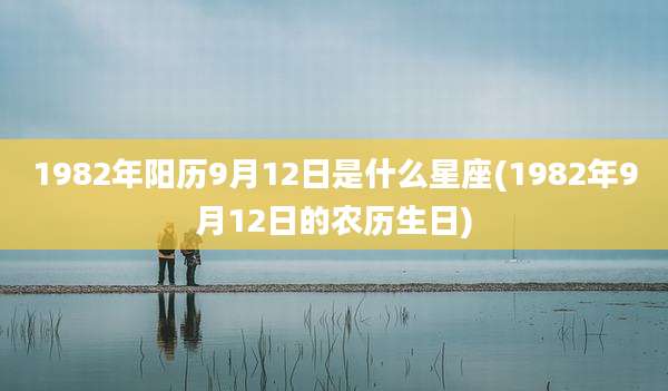 1982年阳历9月12日是什么星座(1982年9月12日的农历生日)