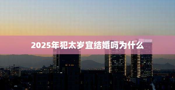 2025年犯太岁宜结婚吗为什么