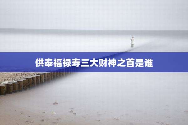 供奉福禄寿三大财神之首是谁