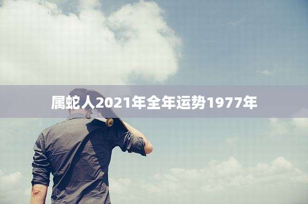 属蛇人2021年全年运势1977年