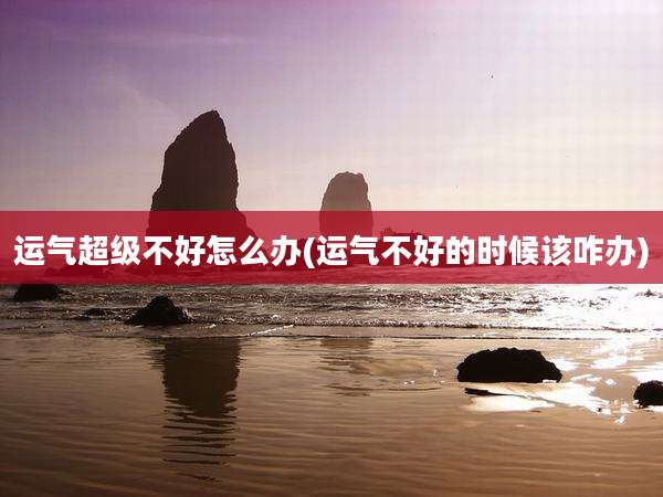 运气超级不好怎么办(运气不好的时候该咋办)