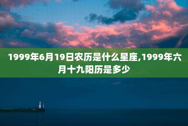 1999年6月19日农历是什么星座,1999年六月十九阳历是多少