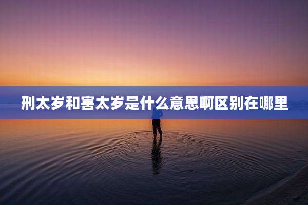 刑太岁和害太岁是什么意思啊区别在哪里