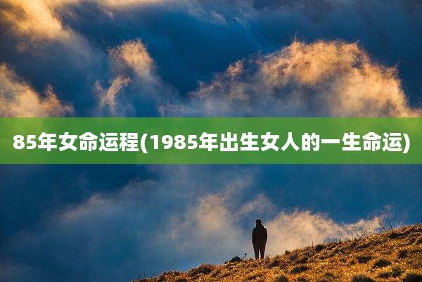 85年女命运程(1985年出生女人的一生命运)