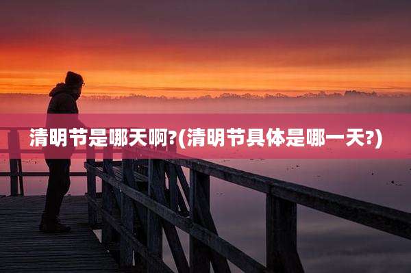 清明节是哪天啊?(清明节具体是哪一天?)