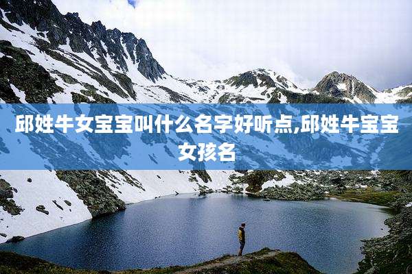 邱姓牛女宝宝叫什么名字好听点,邱姓牛宝宝女孩名