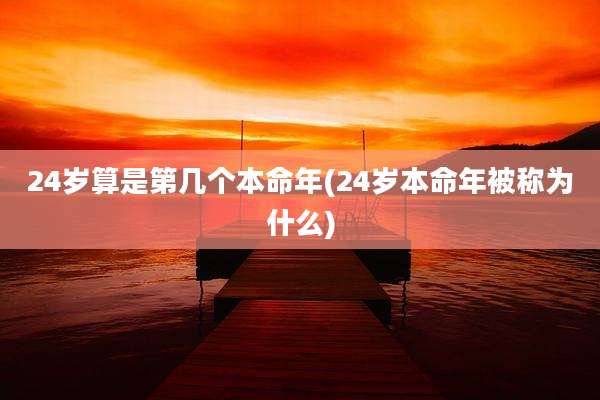 24岁算是第几个本命年(24岁本命年被称为什么)