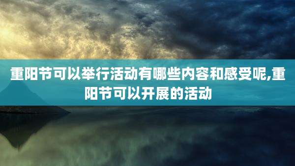 重阳节可以举行活动有哪些内容和感受呢,重阳节可以开展的活动