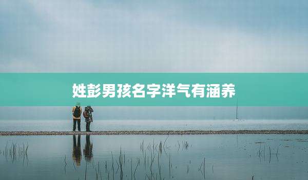 姓彭男孩名字洋气有涵养