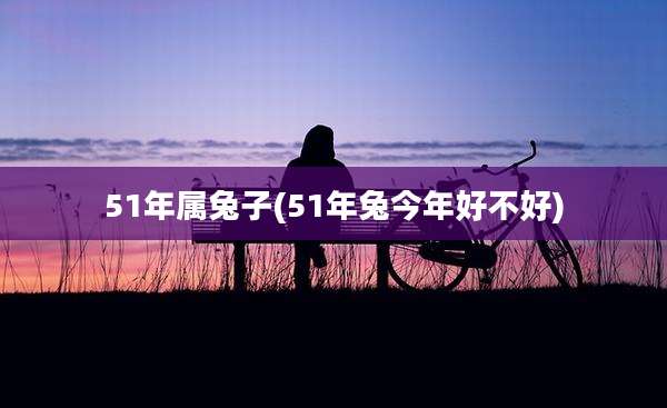 51年属兔子(51年兔今年好不好)