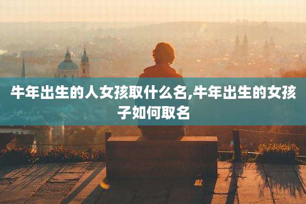 牛年出生的人女孩取什么名,牛年出生的女孩子如何取名
