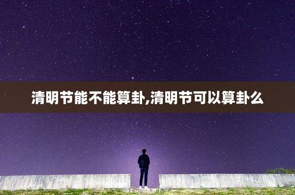 清明节能不能算卦,清明节可以算卦么