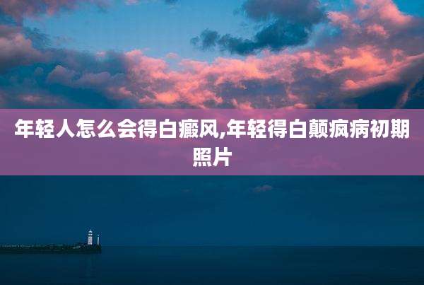 年轻人怎么会得白癜风,年轻得白颠疯病初期照片