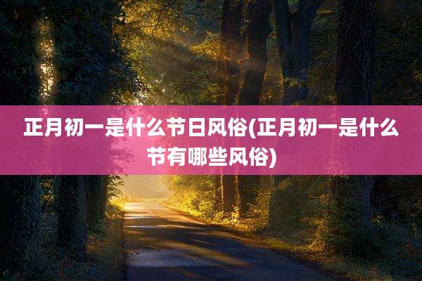 正月初一是什么节日风俗(正月初一是什么节有哪些风俗)