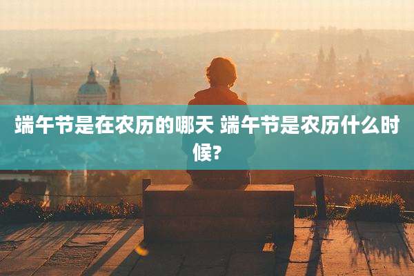 端午节是在农历的哪天 端午节是农历什么时候?
