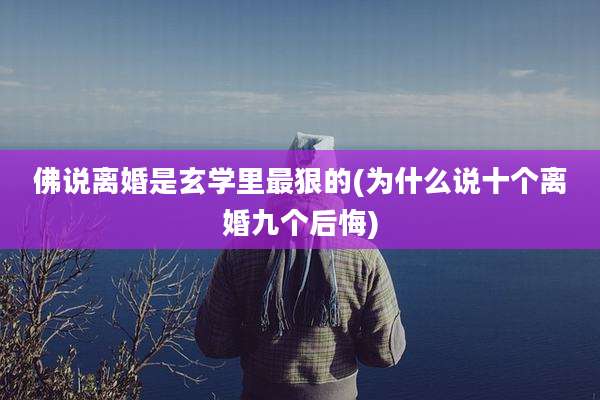 佛说离婚是玄学里最狠的(为什么说十个离婚九个后悔)
