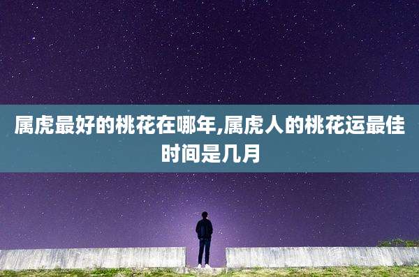 属虎最好的桃花在哪年,属虎人的桃花运最佳时间是几月