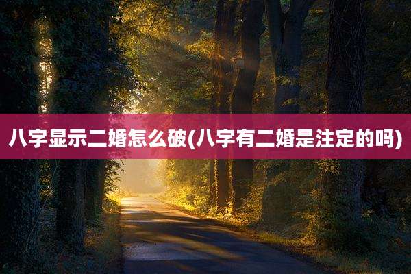 八字显示二婚怎么破(八字有二婚是注定的吗)