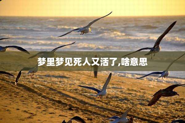 梦里梦见死人又活了,啥意思